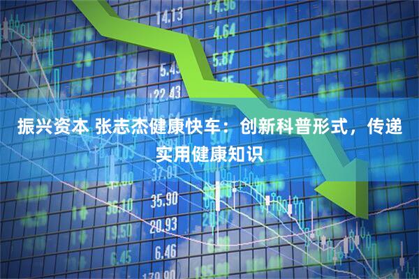 振兴资本 张志杰健康快车：创新科普形式，传递实用健康知识