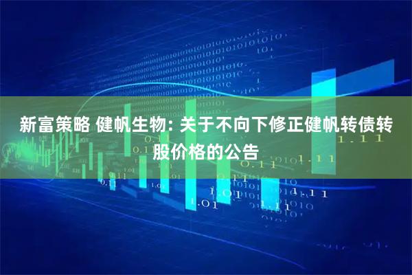 新富策略 健帆生物: 关于不向下修正健帆转债转股价格的公告