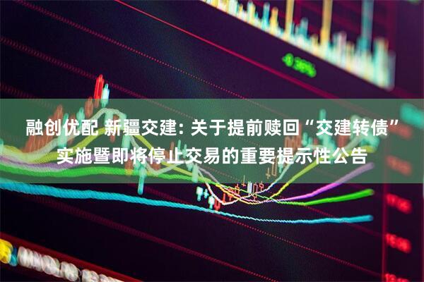 融创优配 新疆交建: 关于提前赎回“交建转债”实施暨即将停止交易的重要提示性公告