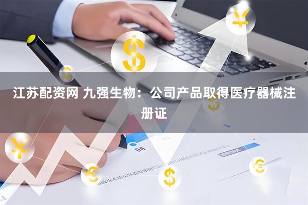 江苏配资网 九强生物：公司产品取得医疗器械注册证