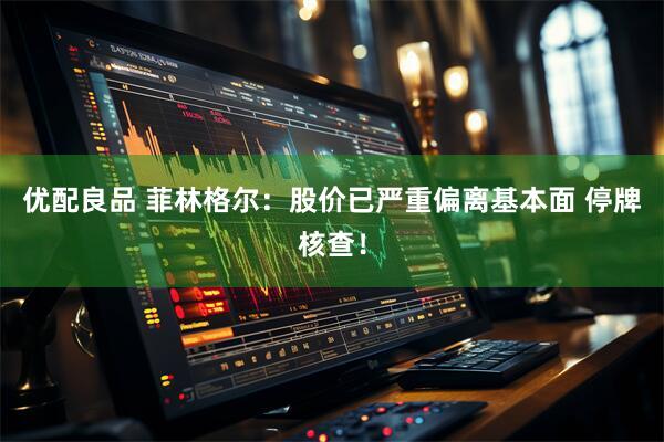优配良品 菲林格尔：股价已严重偏离基本面 停牌核查！