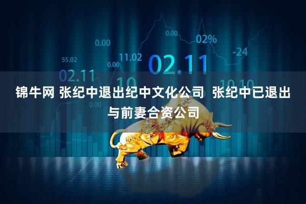锦牛网 张纪中退出纪中文化公司  张纪中已退出与前妻合资公司