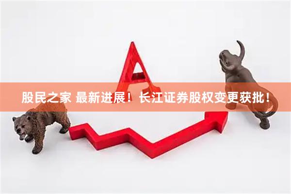 股民之家 最新进展！长江证券股权变更获批！