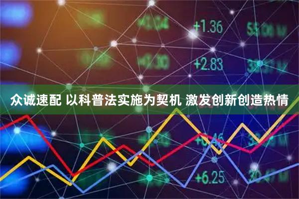 众诚速配 以科普法实施为契机 激发创新创造热情