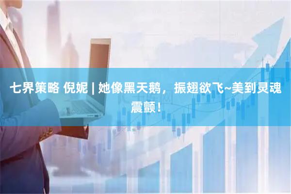 七界策略 倪妮 | 她像黑天鹅，振翅欲飞~美到灵魂震颤！