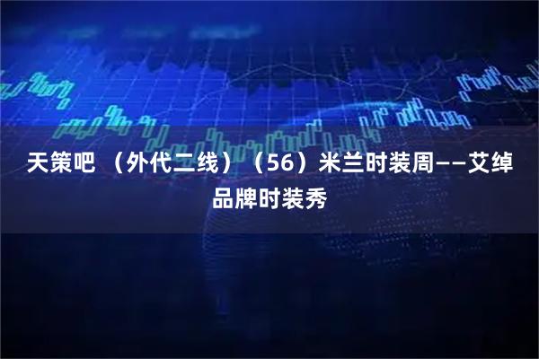 天策吧 （外代二线）（56）米兰时装周——艾绰品牌时装秀