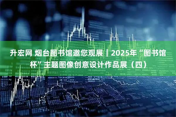 升宏网 烟台图书馆邀您观展｜2025年“图书馆杯”主题图像创意设计作品展（四）