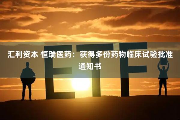 汇利资本 恒瑞医药：获得多份药物临床试验批准通知书