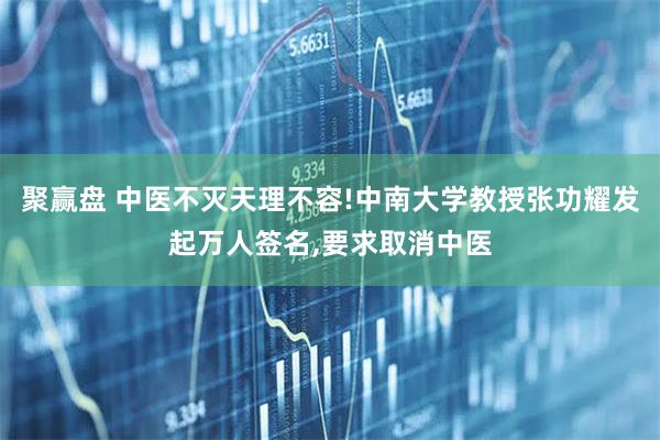 聚赢盘 中医不灭天理不容!中南大学教授张功耀发起万人签名,要求取消中医