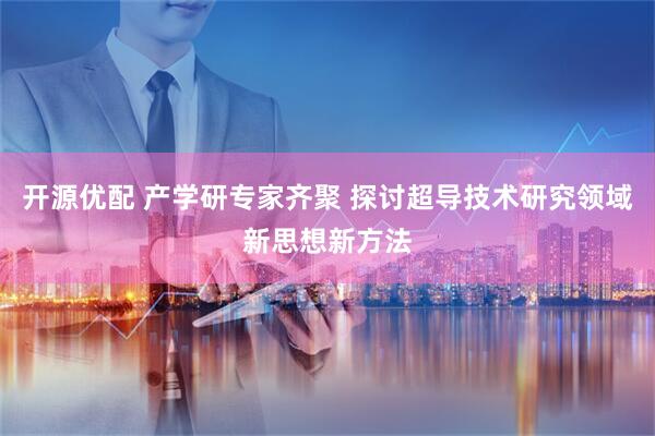 开源优配 产学研专家齐聚 探讨超导技术研究领域新思想新方法