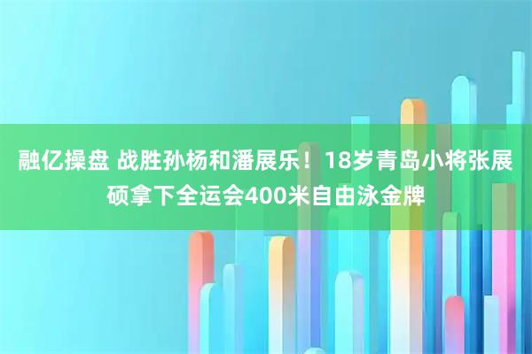 融亿操盘 战胜孙杨和潘展乐!18岁青岛小将张展硕拿下全运会400米自由泳金牌
