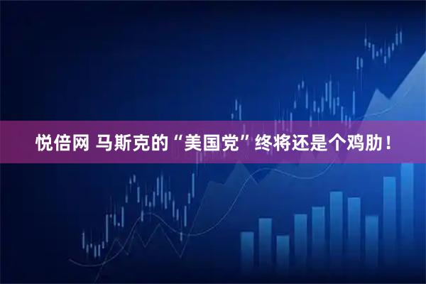 悦倍网 马斯克的“美国党”终将还是个鸡肋!