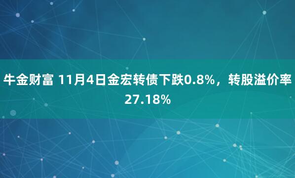 牛金财富 11月4日金宏转债下跌0.8%,转股溢价率27.18%