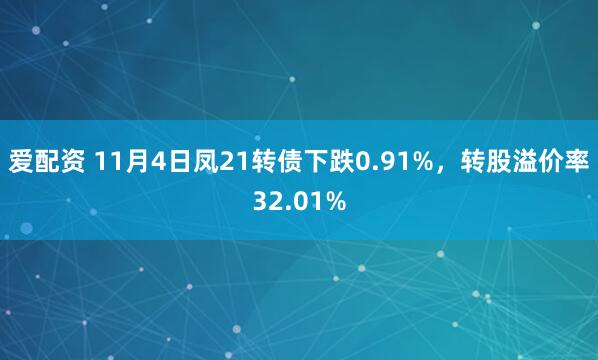爱配资 11月4日凤21转债下跌0.91%，转股溢价率32.01%