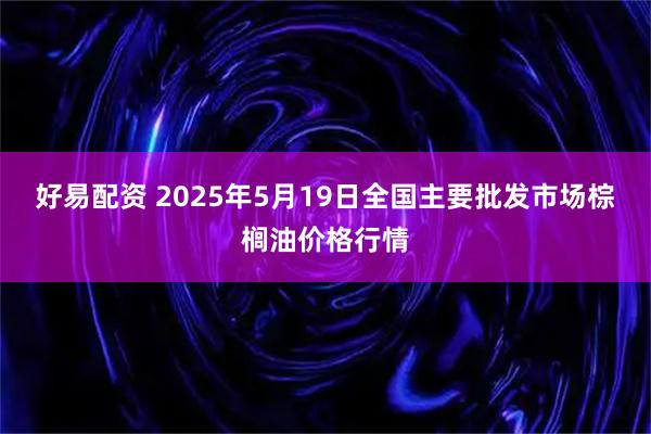 好易配资 2025年5月19日全国主要批发市场棕榈油价格行情
