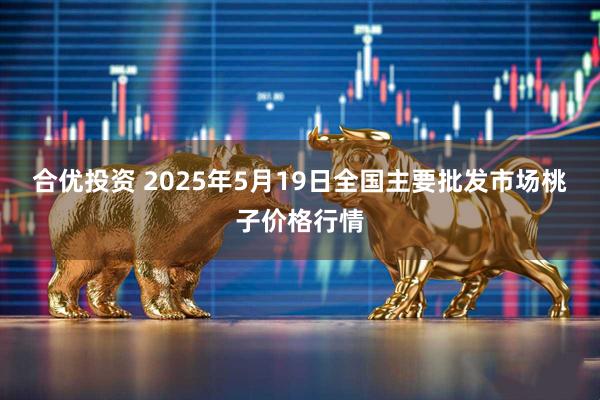 合优投资 2025年5月19日全国主要批发市场桃子价格行情