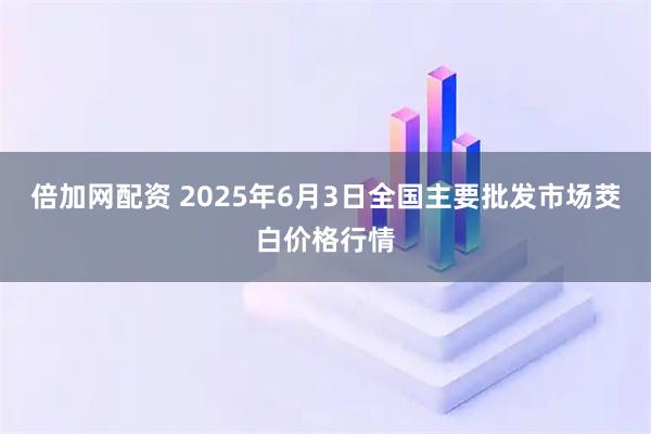 倍加网配资 2025年6月3日全国主要批发市场茭白价格行情