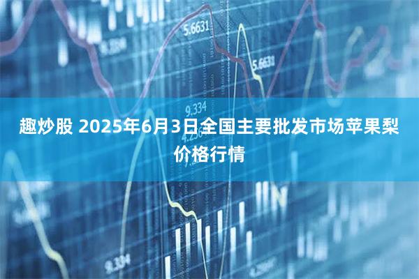 趣炒股 2025年6月3日全国主要批发市场苹果梨价格行情