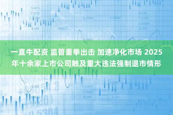一直牛配资 监管重拳出击 加速净化市场 2025年十余家上市公司触及重大违法强制退市情形