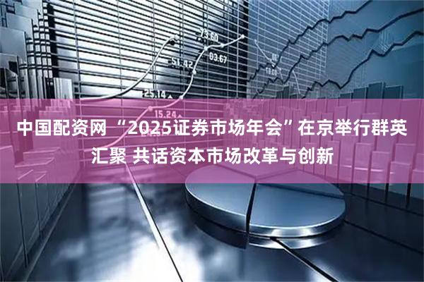 中国配资网 “2025证券市场年会”在京举行群英汇聚 共话资本市场改革与创新