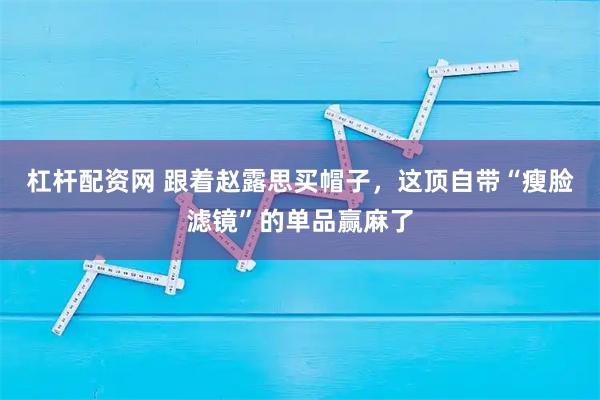 杠杆配资网 跟着赵露思买帽子，这顶自带“瘦脸滤镜”的单品赢麻了