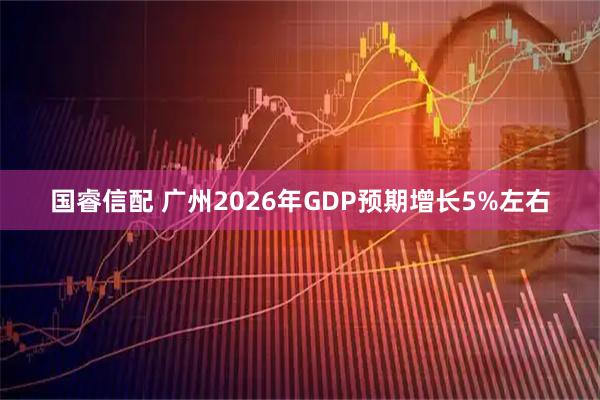 国睿信配 广州2026年GDP预期增长5%左右
