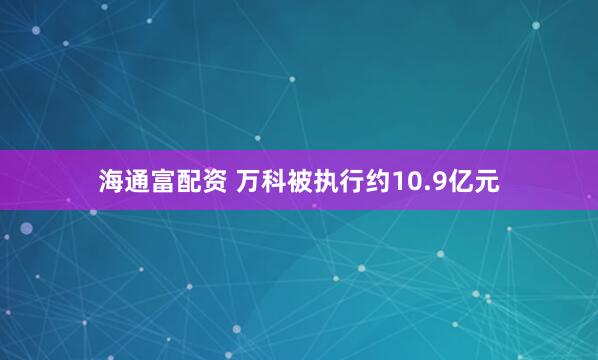 海通富配资 万科被执行约10.9亿元