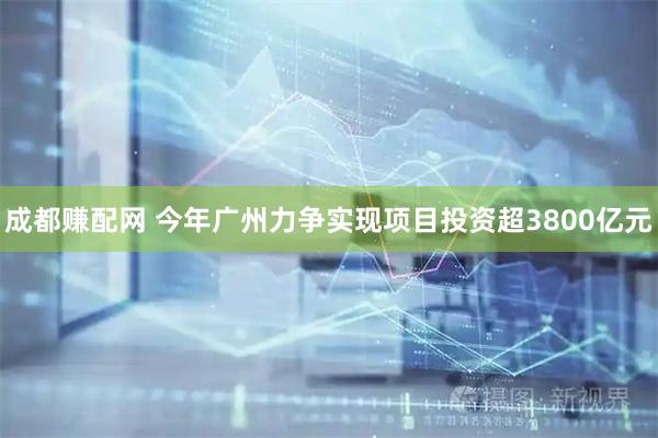成都赚配网 今年广州力争实现项目投资超3800亿元