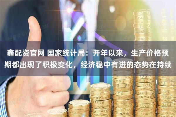 鑫配资官网 国家统计局：开年以来，生产价格预期都出现了积极变化，经济稳中有进的态势在持续