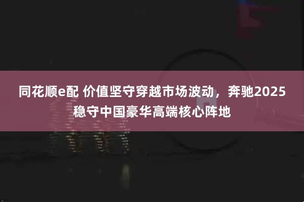 同花顺e配 价值坚守穿越市场波动，奔驰2025稳守中国豪华高端核心阵地