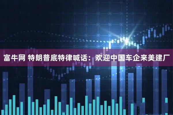 富牛网 特朗普底特律喊话：欢迎中国车企来美建厂