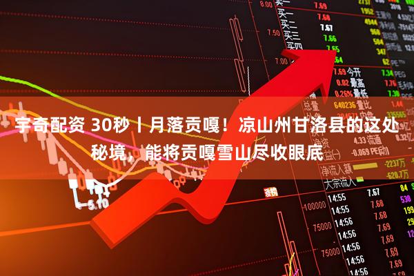 宇奇配资 30秒丨月落贡嘎！凉山州甘洛县的这处秘境，能将贡嘎雪山尽收眼底