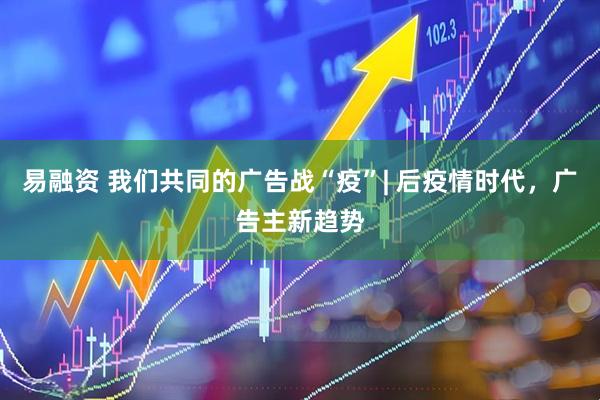 易融资 我们共同的广告战“疫”| 后疫情时代，广告主新趋势