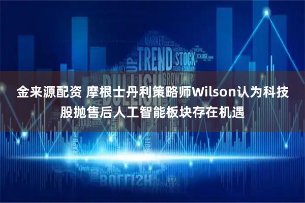 金来源配资 摩根士丹利策略师Wilson认为科技股抛售后人工智能板块存在机遇