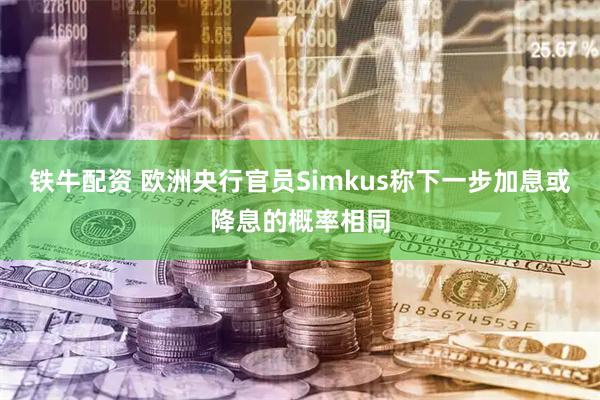 铁牛配资 欧洲央行官员Simkus称下一步加息或降息的概率相同