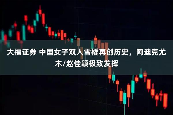 大福证券 中国女子双人雪橇再创历史，阿迪克尤木/赵佳颖极致发挥
