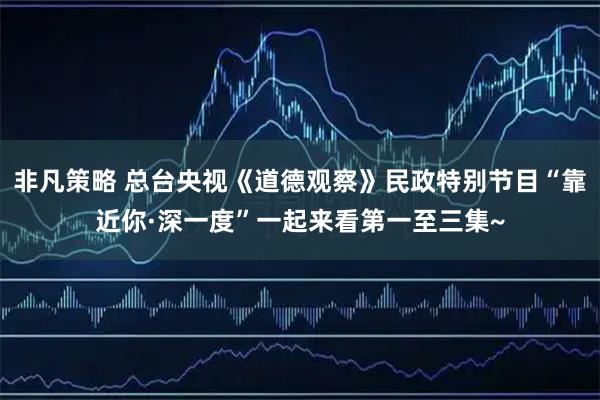 非凡策略 总台央视《道德观察》民政特别节目“靠近你·深一度”一起来看第一至三集~