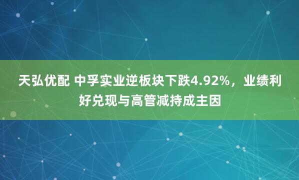 天弘优配 中孚实业逆板块下跌4.92%,业绩利好兑现与高管减持成主因