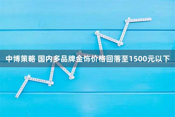 中博策略 国内多品牌金饰价格回落至1500元以下