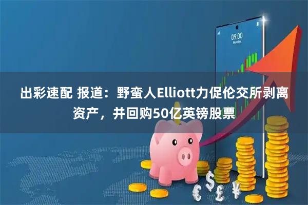 出彩速配 报道：野蛮人Elliott力促伦交所剥离资产，并回购50亿英镑股票