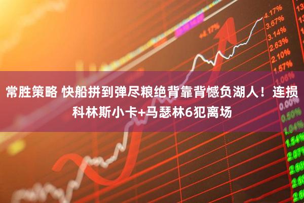 常胜策略 快船拼到弹尽粮绝背靠背憾负湖人！连损科林斯小卡+马瑟林6犯离场