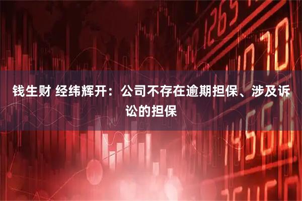 钱生财 经纬辉开：公司不存在逾期担保、涉及诉讼的担保