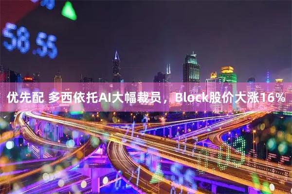 优先配 多西依托AI大幅裁员，Block股价大涨16%