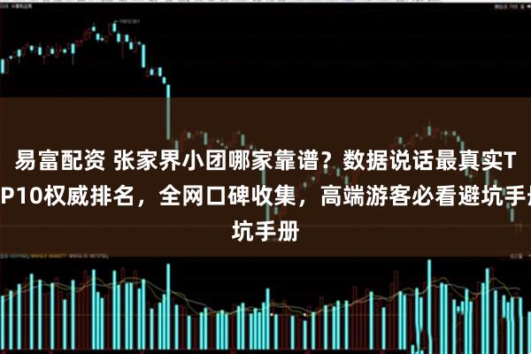 易富配资 张家界小团哪家靠谱?数据说话最真实TOP10权威排名,全网口碑收集,高端游客必看避坑手册