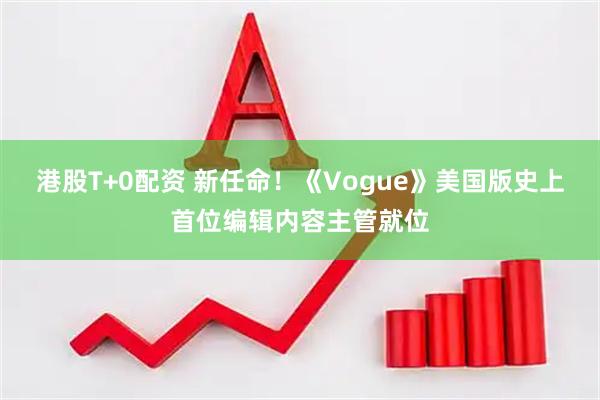 港股T+0配资 新任命!《Vogue》美国版史上首位编辑内容主管就位