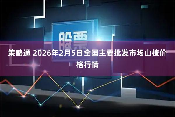 策略通 2026年2月5日全国主要批发市场山楂价格行情