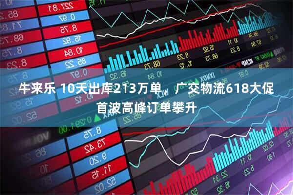 牛来乐 10天出库213万单，广交物流618大促首波高峰订单攀升