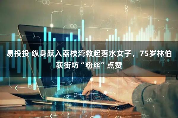 易投投 纵身跃入荔枝湾救起落水女子，75岁林伯获街坊“粉丝”点赞